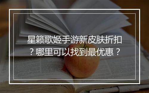 星籁歌姬手游新皮肤折扣？哪里可以找到最优惠？
