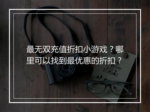 最无双充值折扣小游戏?哪里可以找到最优惠的折扣?