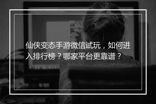 仙侠变态手游微信试玩，如何进入排行榜？哪家平台更靠谱？