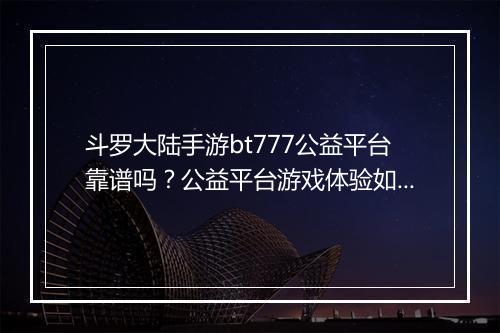 斗罗大陆手游bt777公益平台靠谱吗？公益平台游戏体验如何？