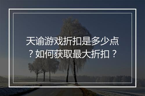 天谕游戏折扣是多少点?如何获取最大折扣?