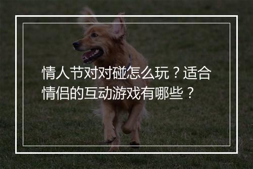 情人节对对碰怎么玩？适合情侣的互动游戏有哪些？