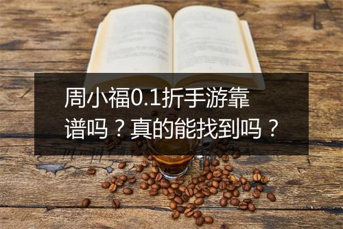 周小福0.1折手游靠谱吗？真的能找到吗？