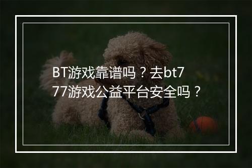 BT游戏靠谱吗？去bt777游戏公益平台安全吗？