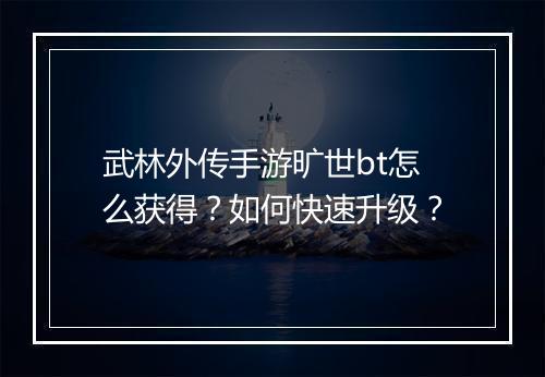 武林外传手游旷世bt怎么获得？如何快速升级？