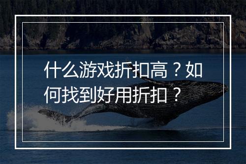 什么游戏折扣高？如何找到好用折扣？