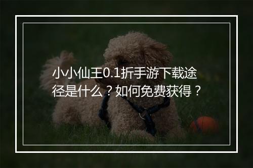 小小仙王0.1折手游下载途径是什么？如何免费获得？