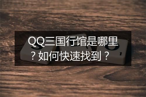 QQ三国行馆是哪里？如何快速找到？