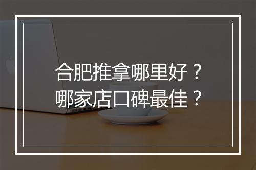 合肥推拿哪里好?哪家店口碑最佳?