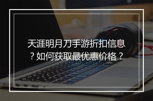 天涯明月刀手游折扣信息？如何获取最优惠价格？