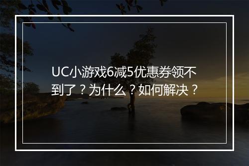 UC小游戏6减5优惠券领不到了？为什么？如何解决？
