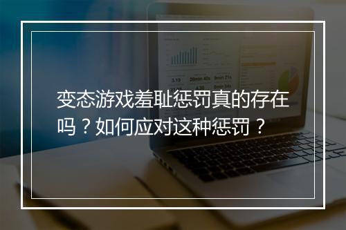变态游戏羞耻惩罚真的存在吗？如何应对这种惩罚？