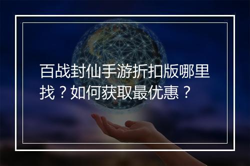 百战封仙手游折扣版哪里找？如何获取最优惠？