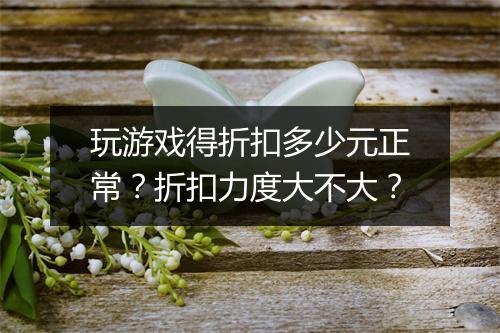 玩游戏得折扣多少元正常？折扣力度大不大？