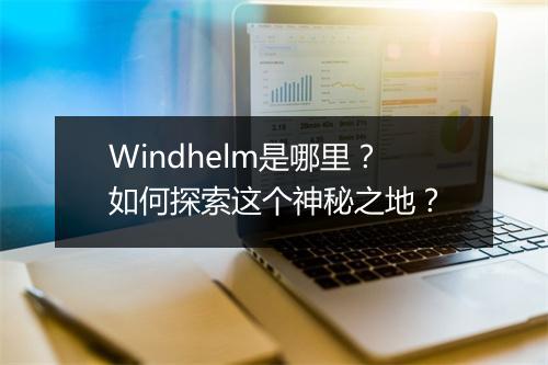 Windhelm是哪里？如何探索这个神秘之地？