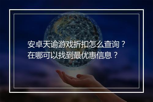 安卓天谕游戏折扣怎么查询？在哪可以找到最优惠信息？