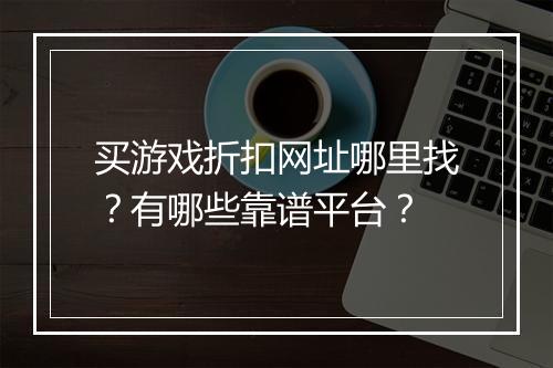 买游戏折扣网址哪里找？有哪些靠谱平台？