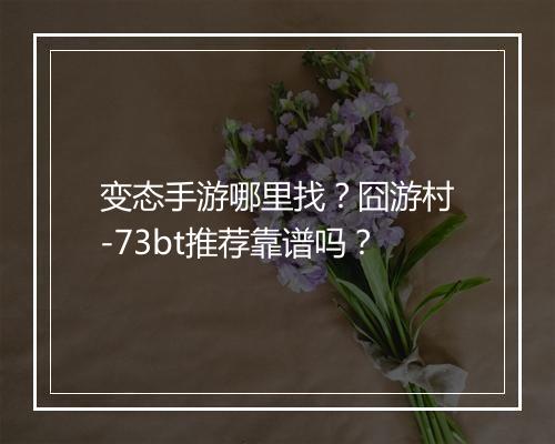 变态手游哪里找？囧游村-73bt推荐靠谱吗？