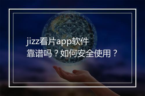 jizz看片app软件靠谱吗?如何安全使用?