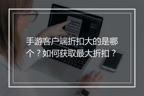 手游客户端折扣大的是哪个？如何获取最大折扣？