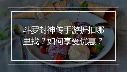斗罗封神传手游折扣哪里找？如何享受优惠？