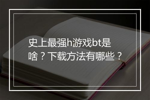 史上最强h游戏bt是啥？下载方法有哪些？
