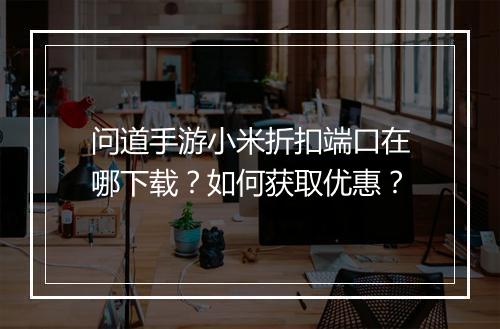 问道手游小米折扣端口在哪下载?如何获取优惠?