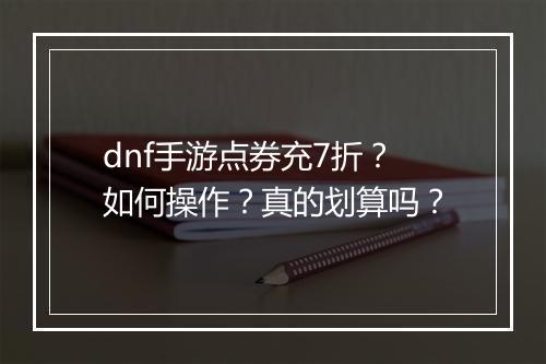 dnf手游点券充7折？如何操作？真的划算吗？