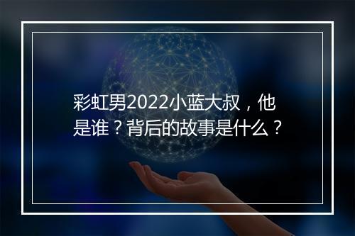 彩虹男2022小蓝大叔，他是谁？背后的故事是什么？