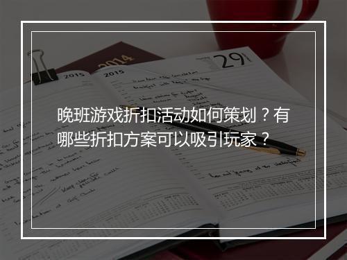 晚班游戏折扣活动如何策划?有哪些折扣方案可以吸引玩家?