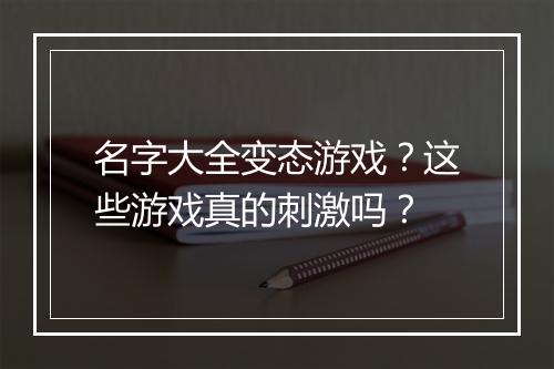 名字大全变态游戏?这些游戏真的刺激吗?