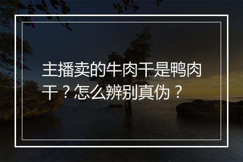 主播卖的牛肉干是鸭肉干？怎么辨别真伪？