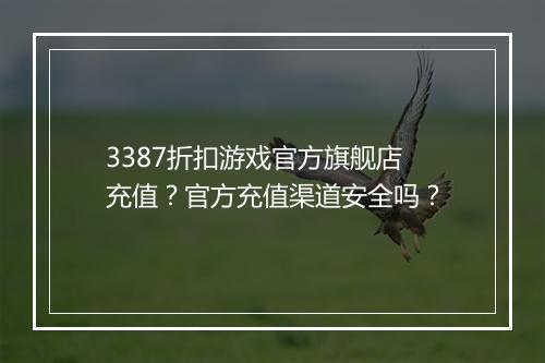 3387折扣游戏官方旗舰店充值?官方充值渠道安全吗?