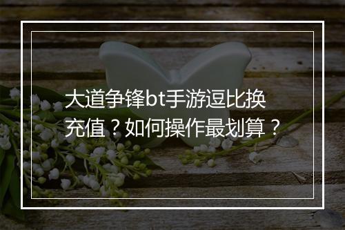 大道争锋bt手游逗比换充值？如何操作最划算？