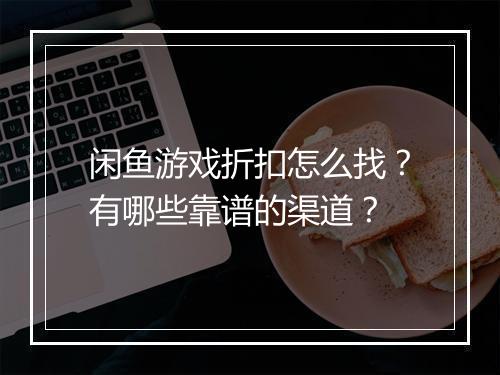 闲鱼游戏折扣怎么找？有哪些靠谱的渠道？