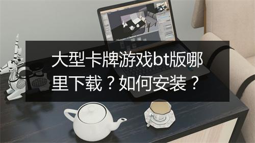 大型卡牌游戏bt版哪里下载？如何安装？