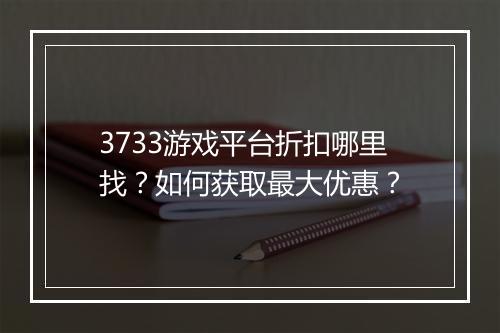 3733游戏平台折扣哪里找？如何获取最大优惠？