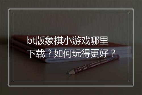 bt版象棋小游戏哪里下载？如何玩得更好？