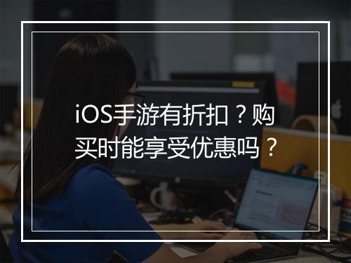 iOS手游有折扣？购买时能享受优惠吗？