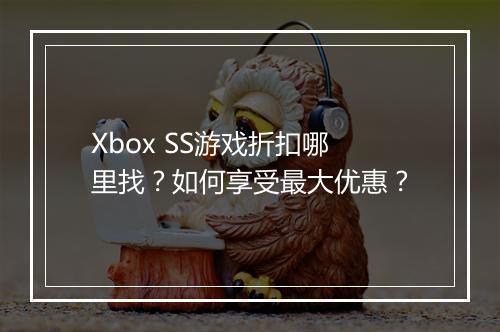 Xbox SS游戏折扣哪里找?如何享受最大优惠?