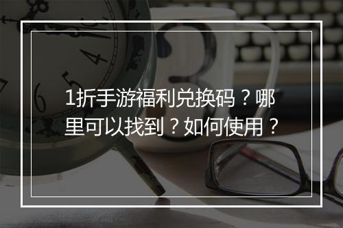 1折手游福利兑换码?哪里可以找到?如何使用?