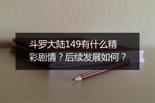 斗罗大陆149有什么精彩剧情？后续发展如何？