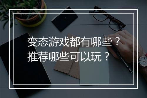 变态游戏都有哪些？推荐哪些可以玩？