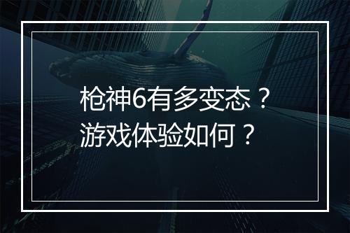 枪神6有多变态？游戏体验如何？
