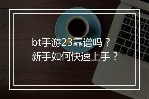 bt手游23靠谱吗？新手如何快速上手？