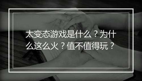 太变态游戏是什么?为什么这么火?值不值得玩?