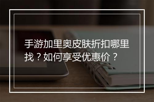 手游加里奥皮肤折扣哪里找？如何享受优惠价？
