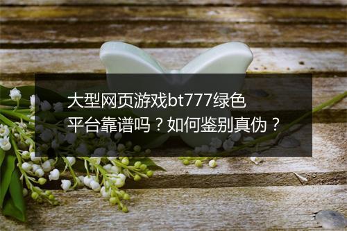 大型网页游戏bt777绿色平台靠谱吗？如何鉴别真伪？