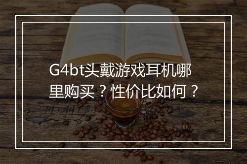 G4bt头戴游戏耳机哪里购买？性价比如何？