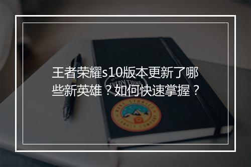 王者荣耀s10版本更新了哪些新英雄?如何快速掌握?
